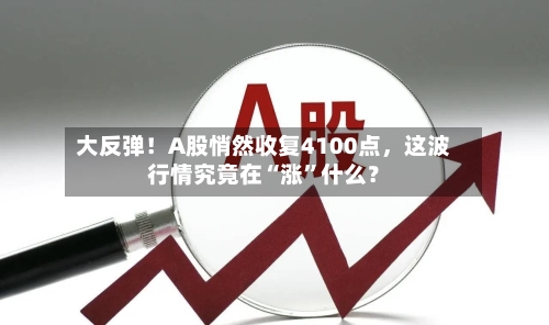 大反弹！A股悄然收复4100点，这波行情究竟在“涨	”什么？-第1张图片