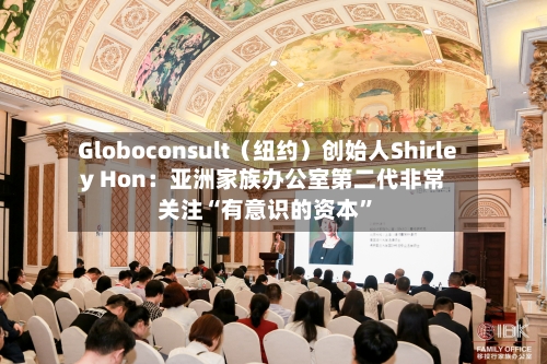 Globoconsult（纽约）创始人Shirley Hon：亚洲家族办公室第二代非常关注“有意识的资本”-第2张图片