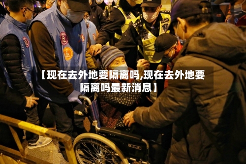 【现在去外地要隔离吗,现在去外地要隔离吗最新消息】-第3张图片