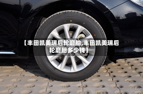 【丰田凯美瑞后轮磨胎,丰田凯美瑞后轮磨胎多少钱】-第2张图片
