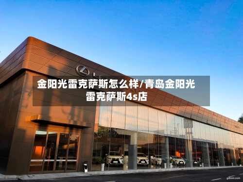 金阳光雷克萨斯怎么样/青岛金阳光雷克萨斯4s店-第2张图片
