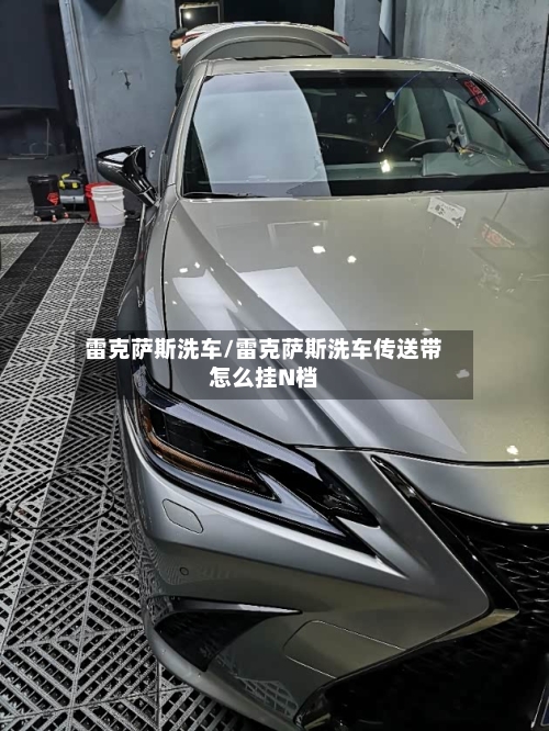 雷克萨斯洗车/雷克萨斯洗车传送带怎么挂N档-第3张图片