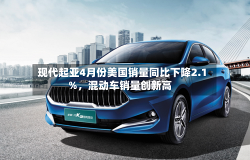 现代起亚4月份美国销量同比下降2.1%，混动车销量创新高-第1张图片