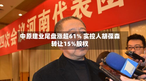 中原建业尾盘涨超61% 实控人胡葆森转让15%股权-第1张图片