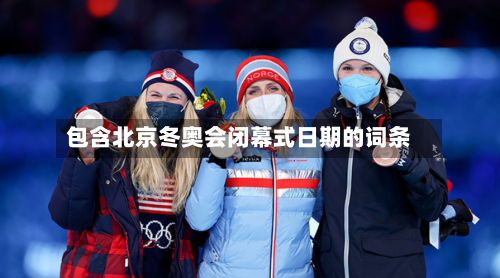 包含北京冬奥会闭幕式日期的词条-第1张图片
