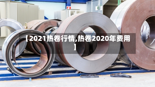 【2021热卷行情,热卷2020年费用】-第1张图片