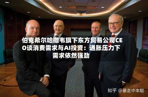 伯克希尔哈撒韦旗下东方贸易公司CEO谈消费需求与AI投资：通胀压力下需求依然强劲-第1张图片