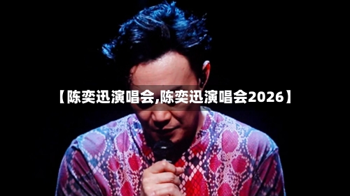 【陈奕迅演唱会,陈奕迅演唱会2026】-第1张图片