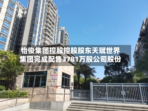 怡俊集团控股控股股东天赋世界集团完成配售3781万股公司股份-第1张图片
