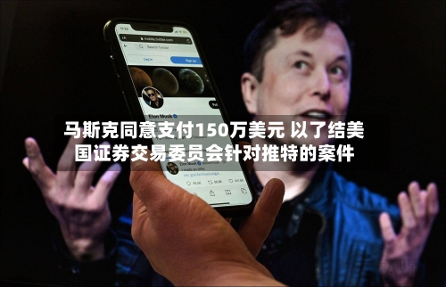马斯克同意支付150万美元 以了结美国证券交易委员会针对推特的案件-第3张图片