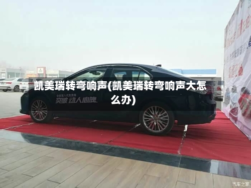 凯美瑞转弯响声(凯美瑞转弯响声大怎么办)-第1张图片