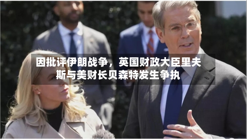 因批评伊朗战争，英国财政大臣里夫斯与美财长贝森特发生争执-第2张图片