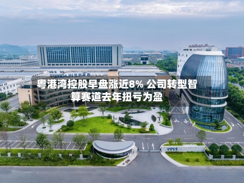 粤港湾控股早盘涨近8% 公司转型智算赛道去年扭亏为盈-第2张图片