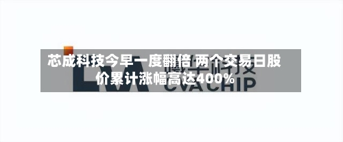 芯成科技今早一度翻倍 两个交易日股价累计涨幅高达400%-第2张图片