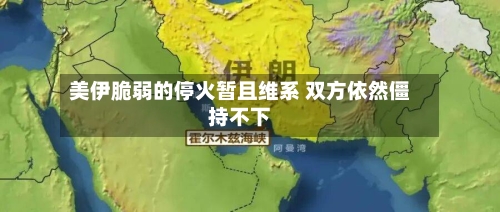美伊脆弱的停火暂且维系 双方依然僵持不下-第1张图片