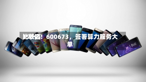 比较高190亿！600673，签署算力服务大单-第2张图片