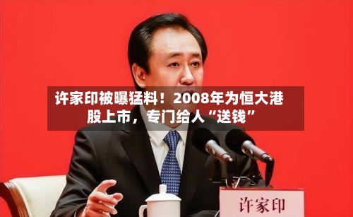 许家印被曝猛料！2008年为恒大港股上市	，专门给人“送钱”-第3张图片