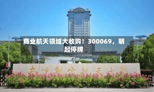 商业航天领域大收购！300069，明起停牌-第1张图片