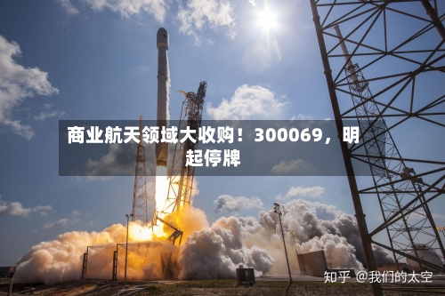 商业航天领域大收购！300069，明起停牌-第2张图片