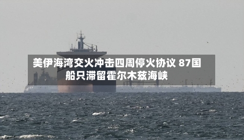 美伊海湾交火冲击四周停火协议 87国船只滞留霍尔木兹海峡-第2张图片