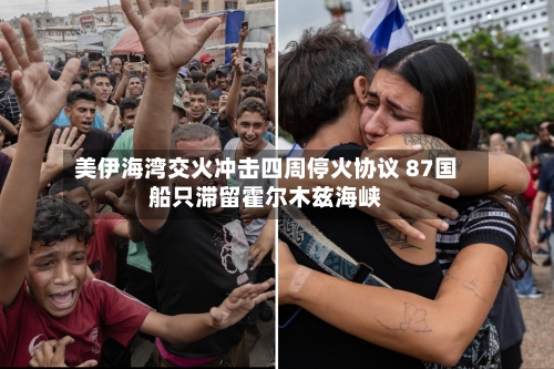 美伊海湾交火冲击四周停火协议 87国船只滞留霍尔木兹海峡-第1张图片