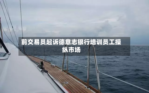 前交易员起诉德意志银行培训员工操纵市场-第1张图片