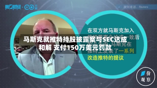 马斯克就推特持股披露案与SEC达成和解 支付150万美元罚款-第1张图片