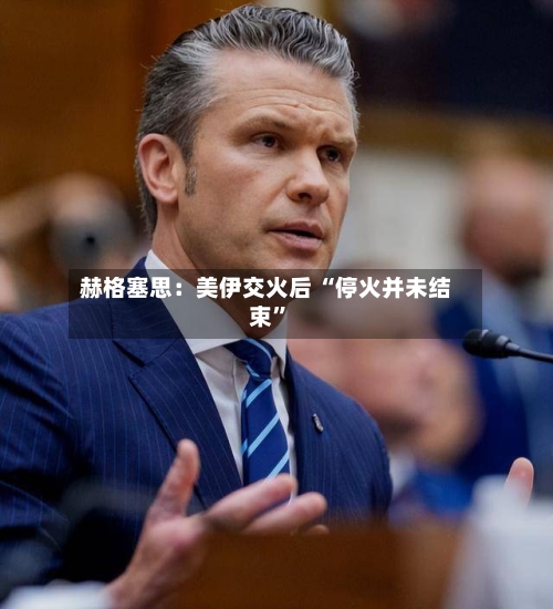 赫格塞思：美伊交火后 “停火并未结束”-第2张图片