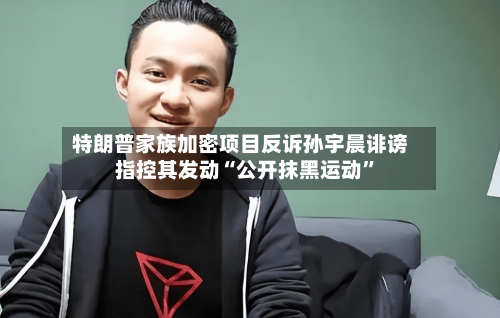 特朗普家族加密项目反诉孙宇晨诽谤 指控其发动“公开抹黑运动”-第1张图片