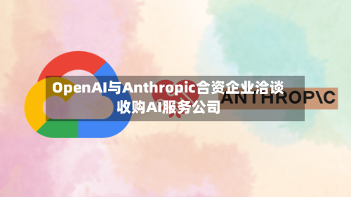 OpenAI与Anthropic合资企业洽谈收购AI服务公司-第3张图片