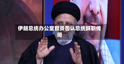 伊朗总统办公室官员否认总统辞职传闻-第2张图片