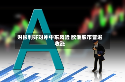 财报利好对冲中东风险 欧洲股市普遍收涨-第1张图片