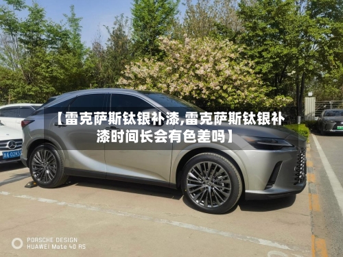 【雷克萨斯钛银补漆,雷克萨斯钛银补漆时间长会有色差吗】-第2张图片
