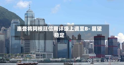 惠誉将阿根廷信用评级上调至B- 展望稳定-第1张图片