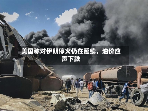 美国称对伊朗停火仍在延续	，油价应声下跌-第2张图片