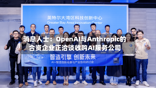 消息人士：OpenAI与Anthropic的合资企业正洽谈收购AI服务公司-第2张图片