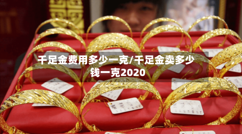 千足金费用多少一克/千足金卖多少钱一克2020-第2张图片