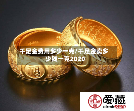 千足金费用多少一克/千足金卖多少钱一克2020-第3张图片