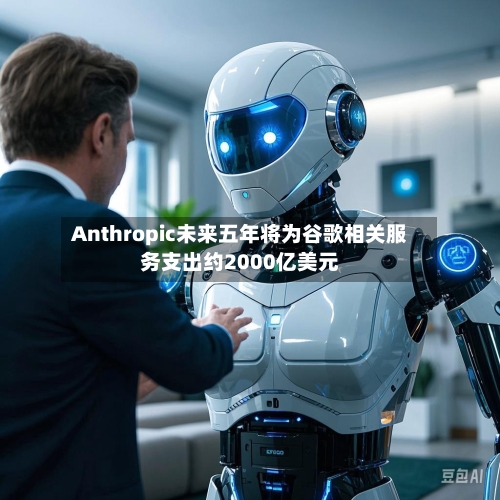 Anthropic未来五年将为谷歌相关服务支出约2000亿美元-第1张图片