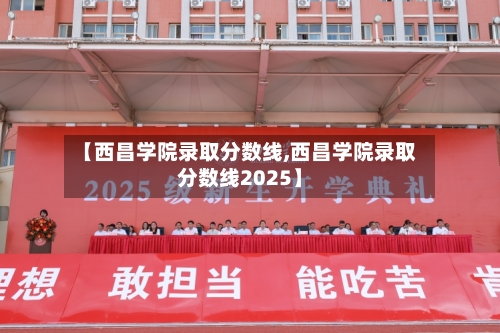 【西昌学院录取分数线,西昌学院录取分数线2025】-第1张图片