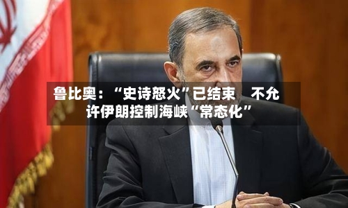鲁比奥：“史诗怒火	”已结束　不允许伊朗控制海峡“常态化”-第1张图片