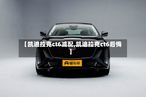 【凯迪拉克ct6减配,凯迪拉克ct6后悔】-第2张图片