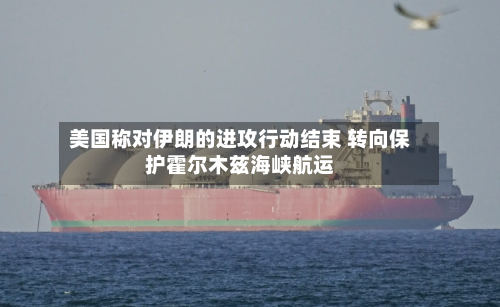 美国称对伊朗的进攻行动结束 转向保护霍尔木兹海峡航运-第1张图片