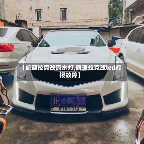【凯迪拉克改流水灯,凯迪拉克改led灯 报故障】-第2张图片