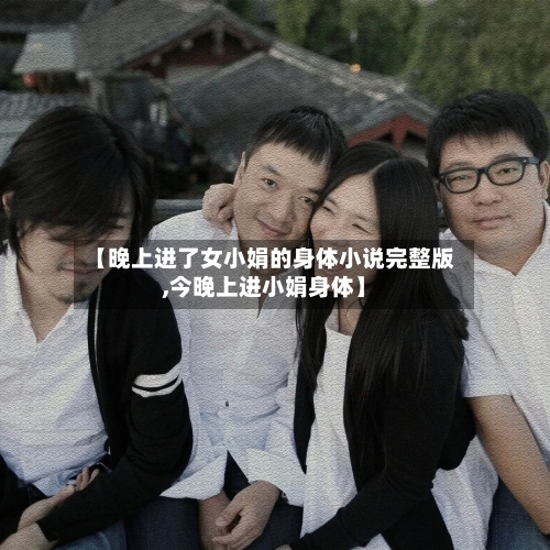 【晚上进了女小娟的身体小说完整版,今晚上进小娟身体】-第2张图片