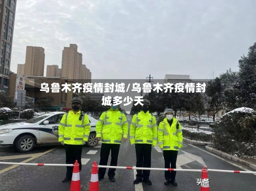 乌鲁木齐疫情封城/乌鲁木齐疫情封城多少天-第1张图片