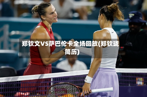 郑钦文VS萨巴伦卡全场回放(郑钦珑简历)-第1张图片