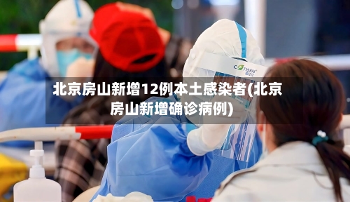 北京房山新增12例本土感染者(北京房山新增确诊病例)-第1张图片