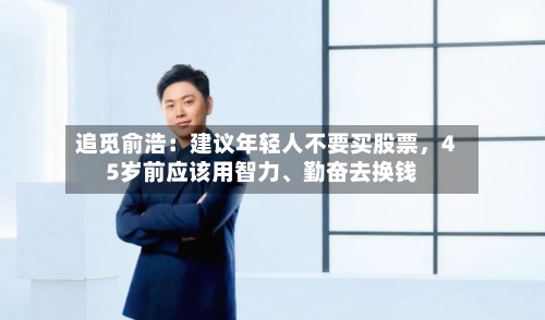 追觅俞浩：建议年轻人不要买股票，45岁前应该用智力	、勤奋去换钱-第1张图片
