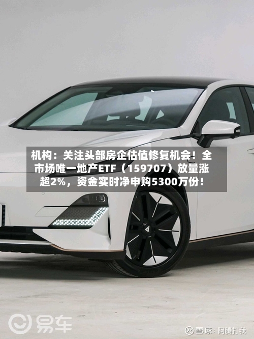 机构：关注头部房企估值修复机会！全市场唯一地产ETF（159707）放量涨超2%，资金实时净申购5300万份！-第2张图片